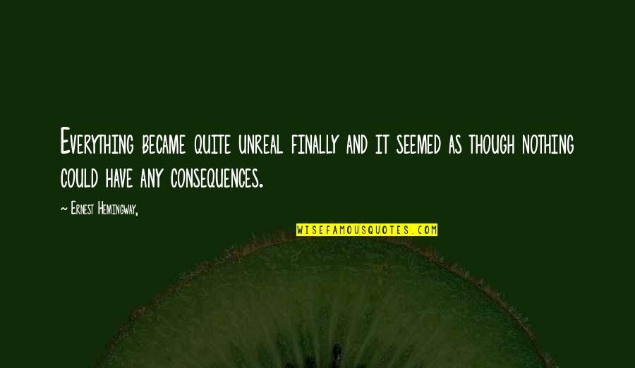 Consequences Quotes By Ernest Hemingway,: Everything became quite unreal finally and it seemed