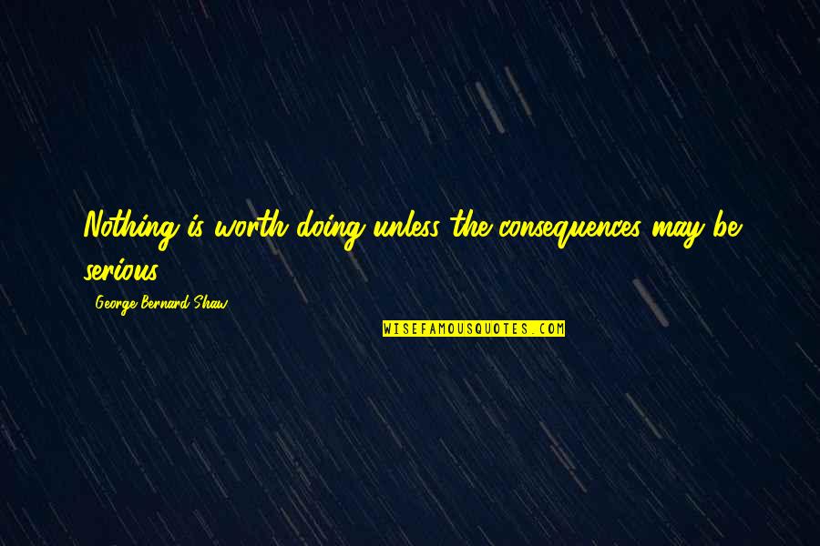 Consequences Quotes By George Bernard Shaw: Nothing is worth doing unless the consequences may