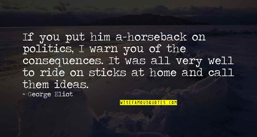 Consequences Quotes By George Eliot: If you put him a-horseback on politics, I