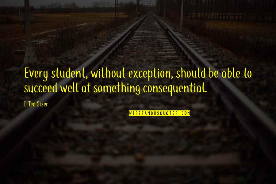 Consequential Quotes By Ted Sizer: Every student, without exception, should be able to