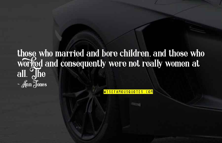Consequently Quotes By Ann Jones: those who married and bore children, and those