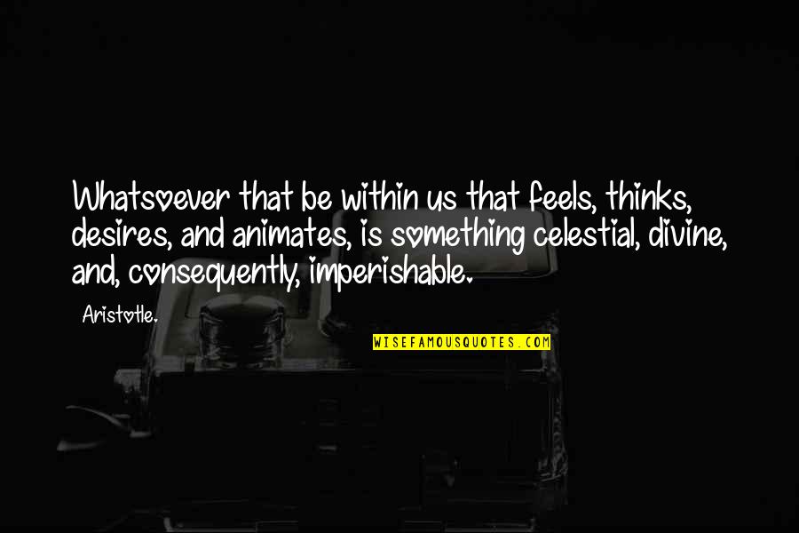 Consequently Quotes By Aristotle.: Whatsoever that be within us that feels, thinks,