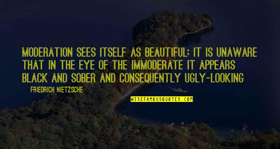 Consequently Quotes By Friedrich Nietzsche: Moderation sees itself as beautiful; it is unaware