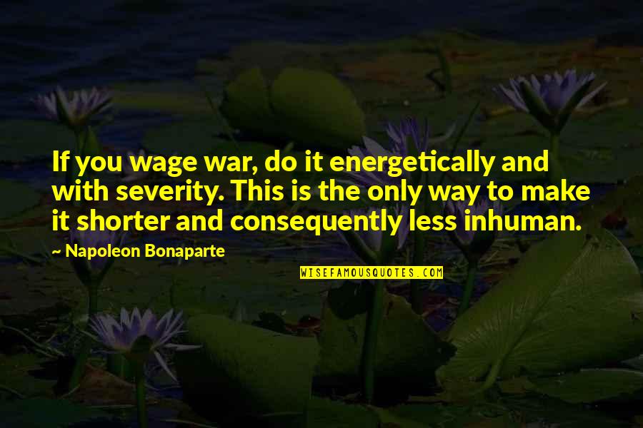 Consequently Quotes By Napoleon Bonaparte: If you wage war, do it energetically and