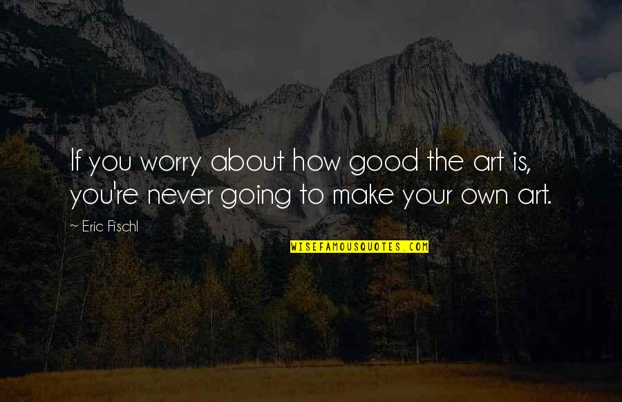 Conservation Biology Quotes By Eric Fischl: If you worry about how good the art