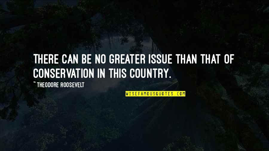 Conservation Quotes By Theodore Roosevelt: There can be no greater issue than that