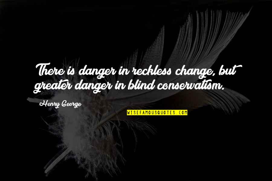 Conservatism Quotes By Henry George: There is danger in reckless change, but greater