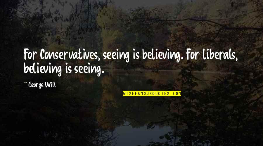 Conservatives And Liberals Quotes By George Will: For Conservatives, seeing is believing. For liberals, believing