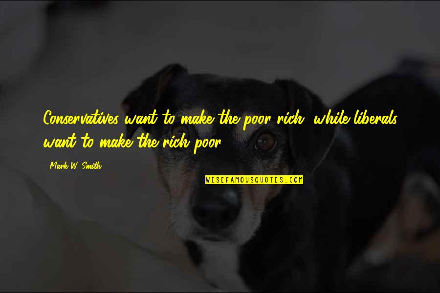 Conservatives And Liberals Quotes By Mark W. Smith: Conservatives want to make the poor rich, while