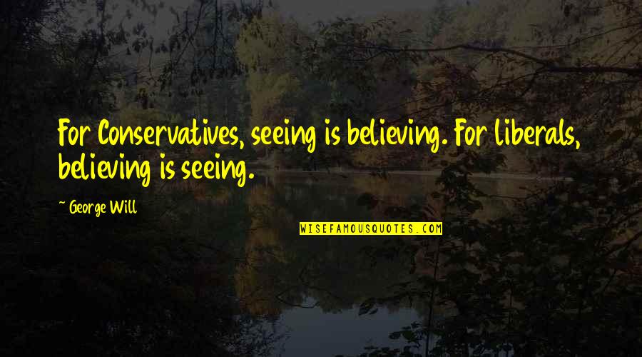 Conservatives Quotes By George Will: For Conservatives, seeing is believing. For liberals, believing
