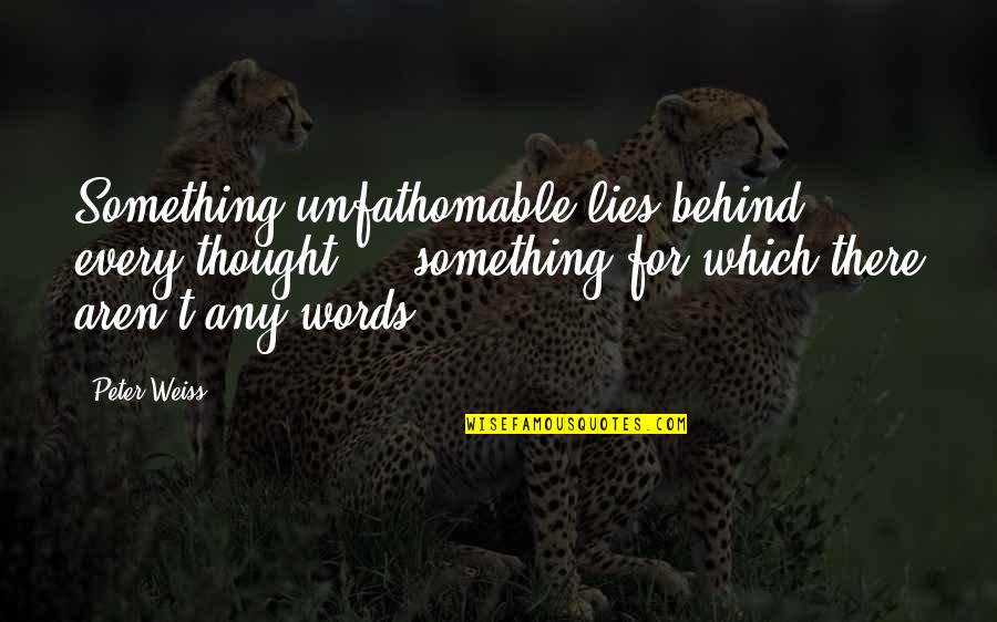 Conservatorium Quotes By Peter Weiss: Something unfathomable lies behind every thought ... something Conservatorium Quotes By Peter Weiss: Something unfathomable lies behind every thought ... something