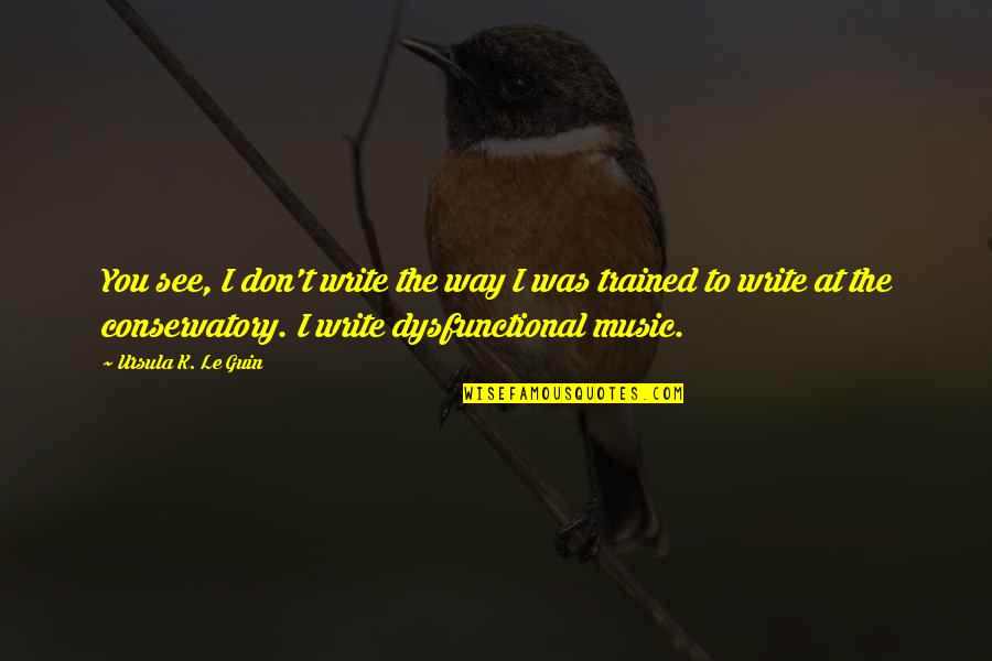 Conservatory's Quotes By Ursula K. Le Guin: You see, I don't write the way I Conservatory's Quotes By Ursula K. Le Guin: You see, I don't write the way I