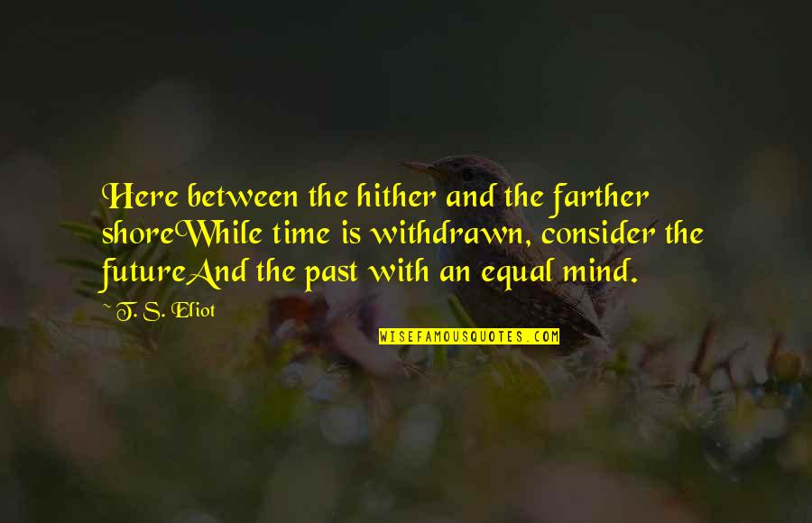 Consider Past Quotes By T. S. Eliot: Here between the hither and the farther shoreWhile Consider Past Quotes By T. S. Eliot: Here between the hither and the farther shoreWhile