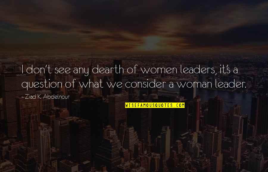 Consider Quotes By Ziad K. Abdelnour: I don't see any dearth of women leaders,