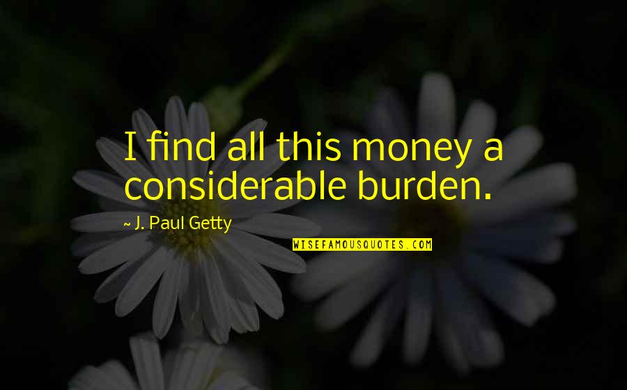 Considerable Quotes By J. Paul Getty: I find all this money a considerable burden.