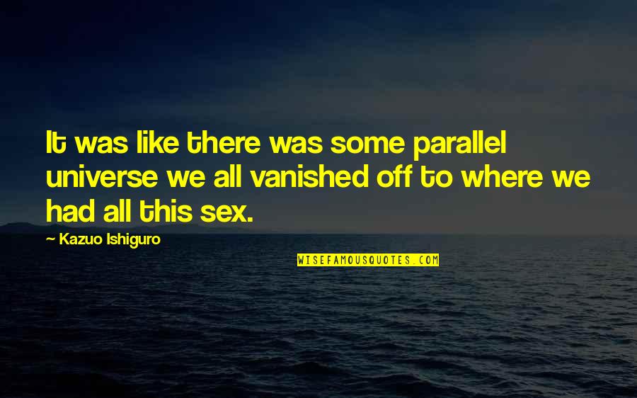 Consideram Se Quotes By Kazuo Ishiguro: It was like there was some parallel universe Consideram Se Quotes By Kazuo Ishiguro: It was like there was some parallel universe