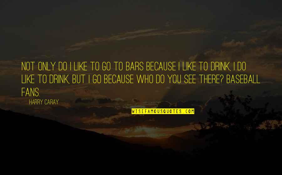 Consideran Quotes By Harry Caray: Not only do I like to go to