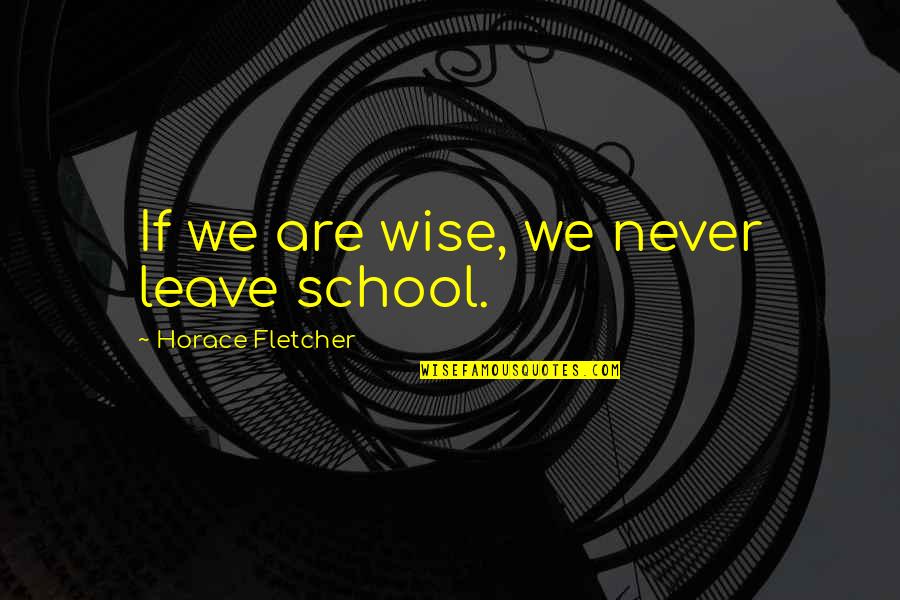 Consideration Bible Quotes By Horace Fletcher: If we are wise, we never leave school.