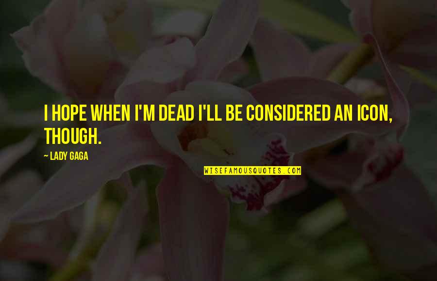 Considered Quotes By Lady Gaga: I hope when I'm dead I'll be considered