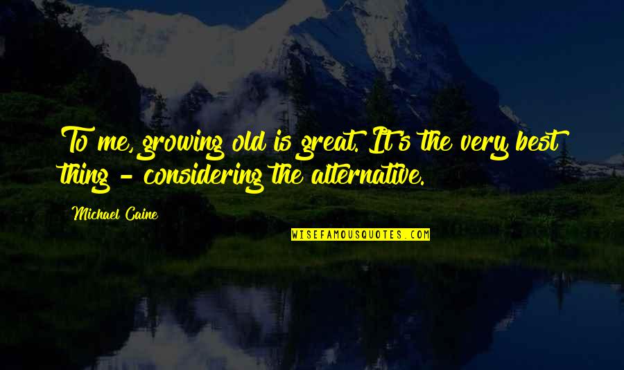 Considering Quotes By Michael Caine: To me, growing old is great. It's the