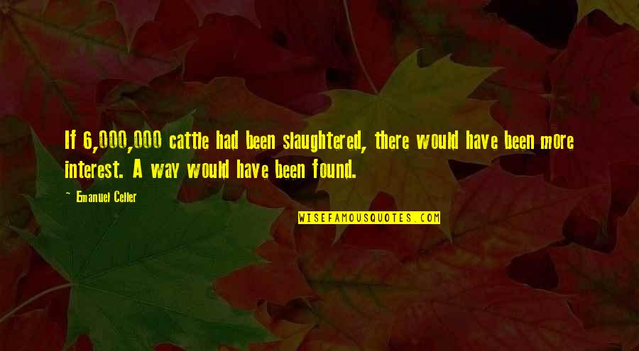 Considering The Source Quotes By Emanuel Celler: If 6,000,000 cattle had been slaughtered, there would Considering The Source Quotes By Emanuel Celler: If 6,000,000 cattle had been slaughtered, there would