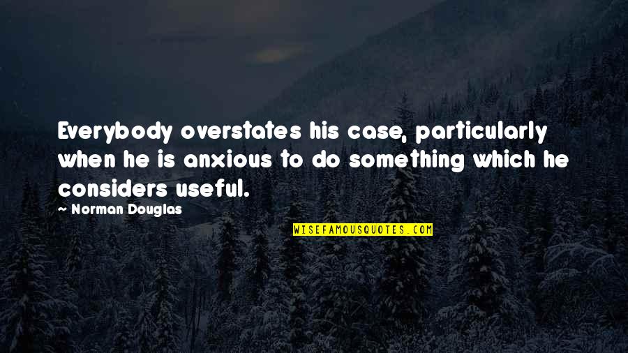 Considers Quotes By Norman Douglas: Everybody overstates his case, particularly when he is
