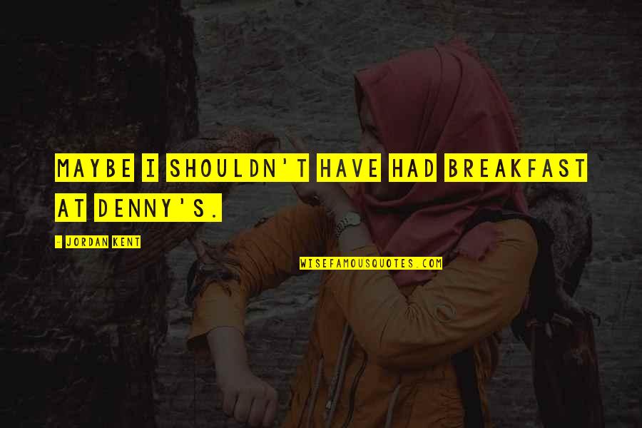 Consignyourlabels Quotes By Jordan Kent: Maybe I shouldn't have had breakfast at Denny's. Consignyourlabels Quotes By Jordan Kent: Maybe I shouldn't have had breakfast at Denny's.