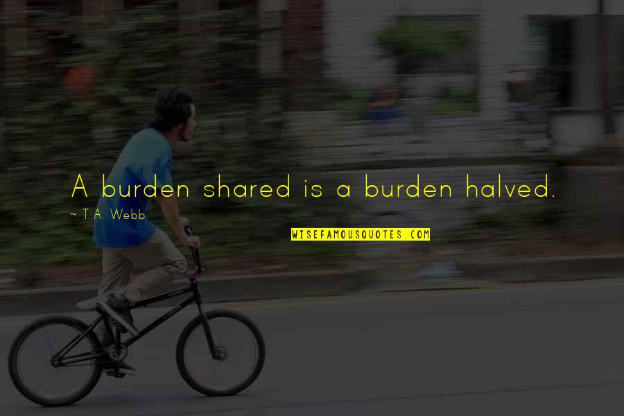 Consiguientes Quotes By T.A. Webb: A burden shared is a burden halved. Consiguientes Quotes By T.A. Webb: A burden shared is a burden halved.