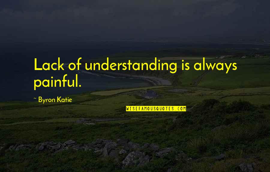 Consious Quotes By Byron Katie: Lack of understanding is always painful.