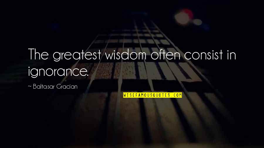 Consist Quotes By Baltasar Gracian: The greatest wisdom often consist in ignorance.