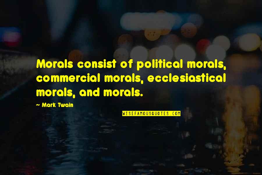 Consist Quotes By Mark Twain: Morals consist of political morals, commercial morals, ecclesiastical