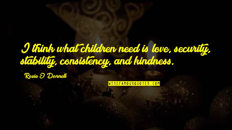 Consistency And Stability Quotes By Rosie O'Donnell: I think what children need is love, security,