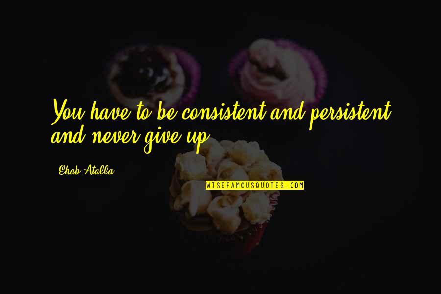 Consistent And Persistent Quotes By Ehab Atalla: You have to be consistent and persistent and