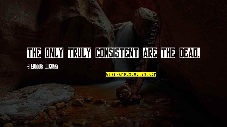 Consistent Quotes By Aldous Huxley: The only truly consistent are the dead.