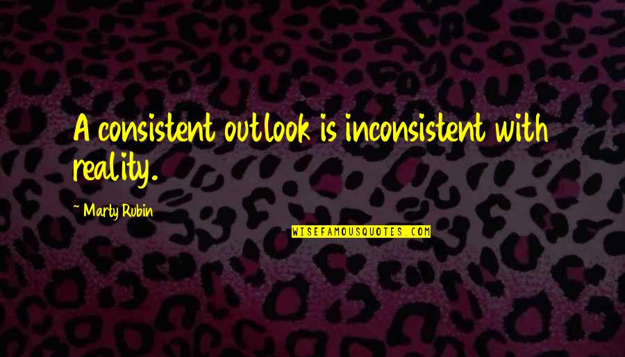 Consistent Quotes By Marty Rubin: A consistent outlook is inconsistent with reality.