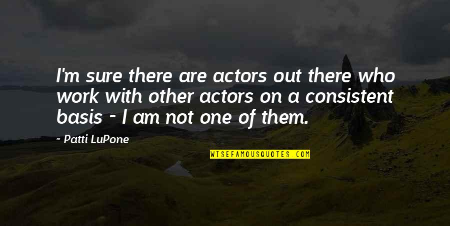 Consistent Quotes By Patti LuPone: I'm sure there are actors out there who