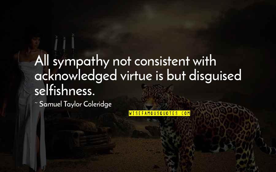Consistent Quotes By Samuel Taylor Coleridge: All sympathy not consistent with acknowledged virtue is