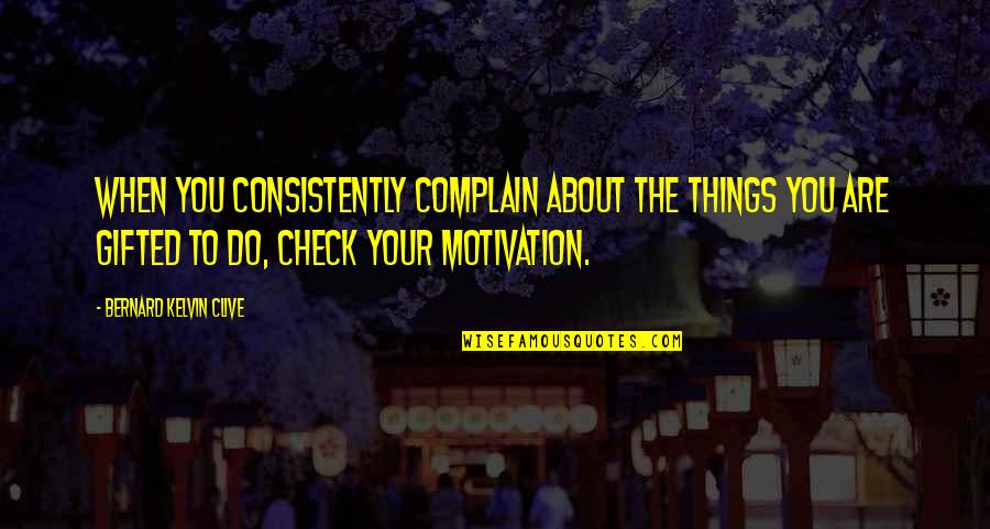 Consistently Motivational Quotes By Bernard Kelvin Clive: When you consistently complain about the things you Consistently Motivational Quotes By Bernard Kelvin Clive: When you consistently complain about the things you