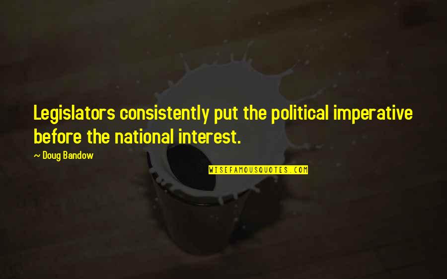 Consistently Quotes By Doug Bandow: Legislators consistently put the political imperative before the