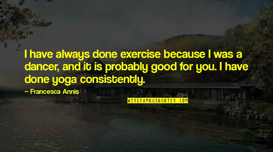 Consistently Quotes By Francesca Annis: I have always done exercise because I was
