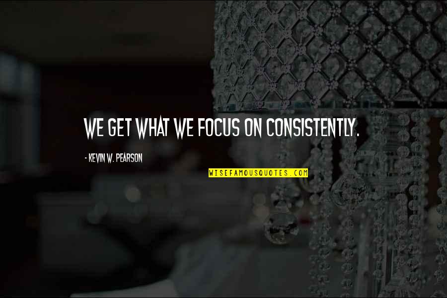 Consistently Quotes By Kevin W. Pearson: We get what we focus on consistently.