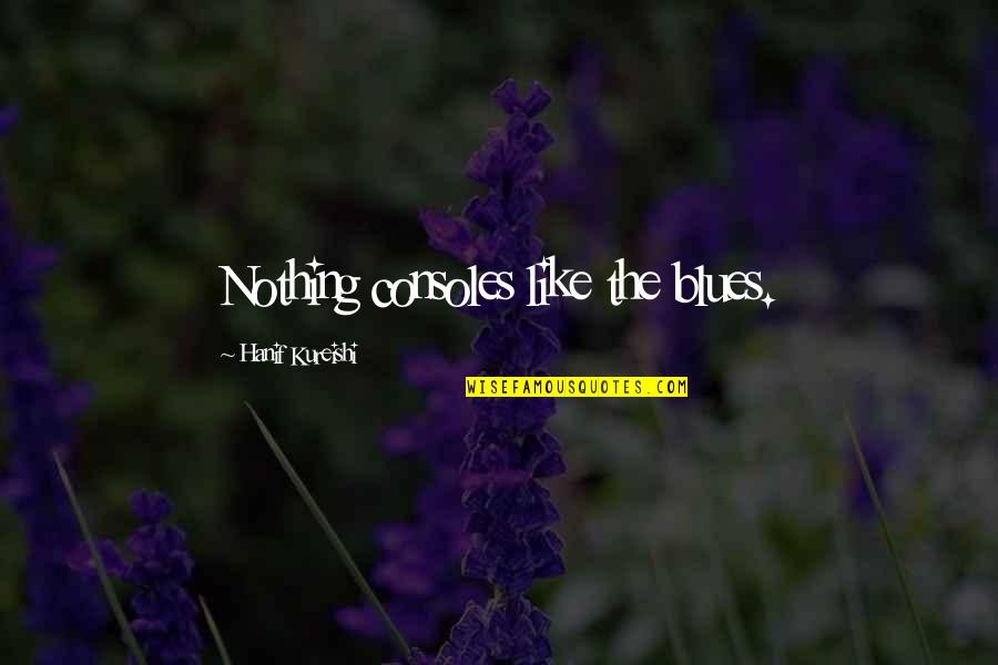 Consoles Quotes By Hanif Kureishi: Nothing consoles like the blues. Consoles Quotes By Hanif Kureishi: Nothing consoles like the blues.