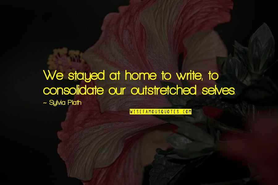 Consolidate Quotes By Sylvia Plath: We stayed at home to write, to consolidate