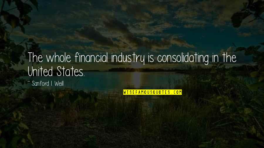 Consolidating Quotes By Sanford I. Weill: The whole financial industry is consolidating in the