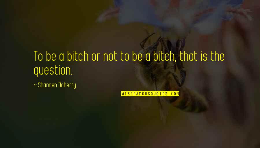 Consolidations Quotes By Shannen Doherty: To be a bitch or not to be Consolidations Quotes By Shannen Doherty: To be a bitch or not to be