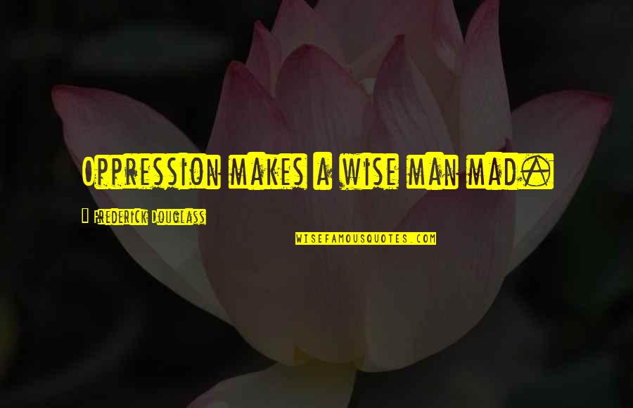 Consorted In A Sentence Quotes By Frederick Douglass: Oppression makes a wise man mad.
