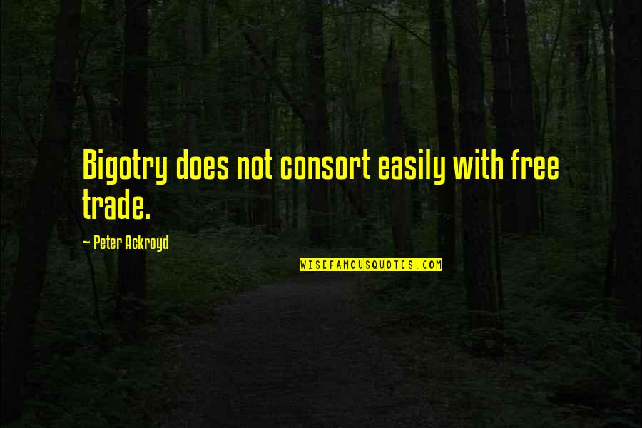 Consort's Quotes By Peter Ackroyd: Bigotry does not consort easily with free trade. Consort's Quotes By Peter Ackroyd: Bigotry does not consort easily with free trade.