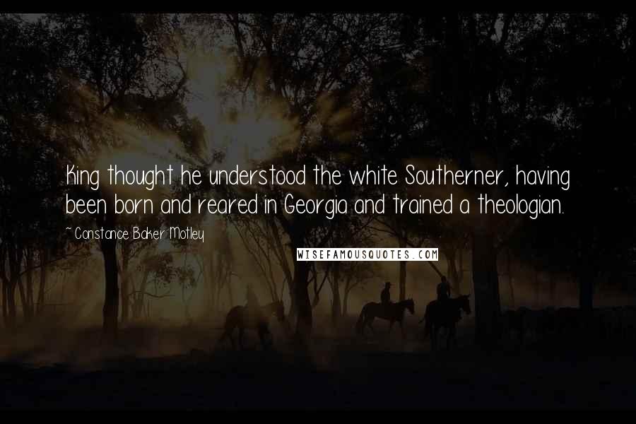 Constance Baker Motley quotes: King thought he understood the white Southerner, having been born and reared in Georgia and trained a theologian.