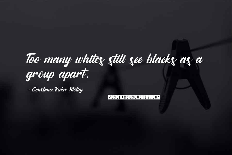 Constance Baker Motley quotes: Too many whites still see blacks as a group apart.