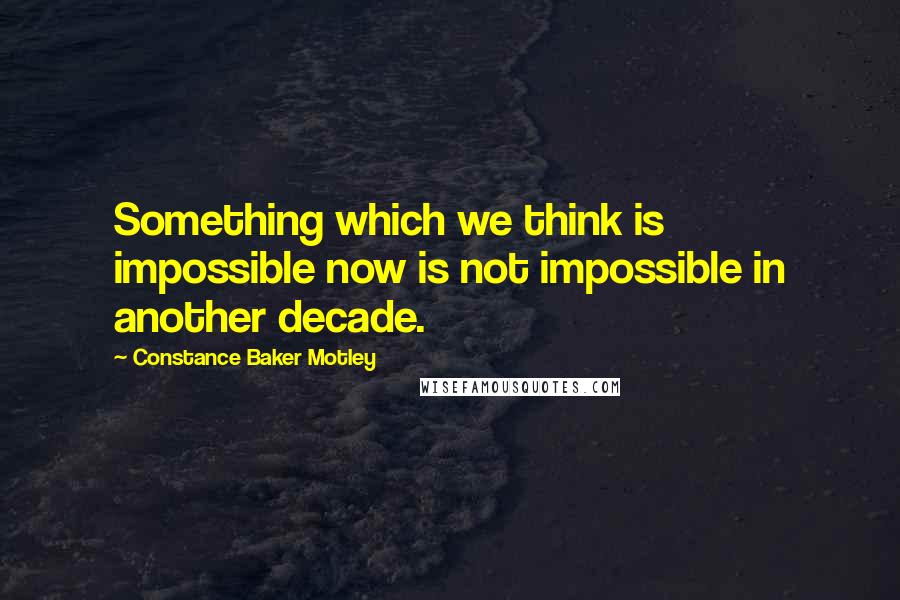 Constance Baker Motley quotes: Something which we think is impossible now is not impossible in another decade.